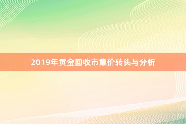 2019年黄金回收市集价转头与分析